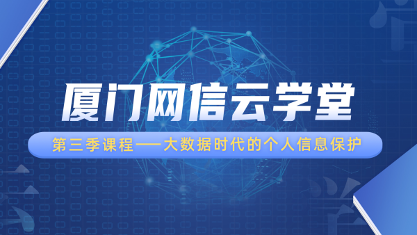 厦门网信云学堂第三季课程——大数据时代的个人信息保护