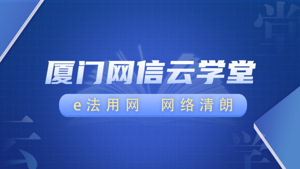 厦门网信云学堂第五季课程——e法用网 网络清朗