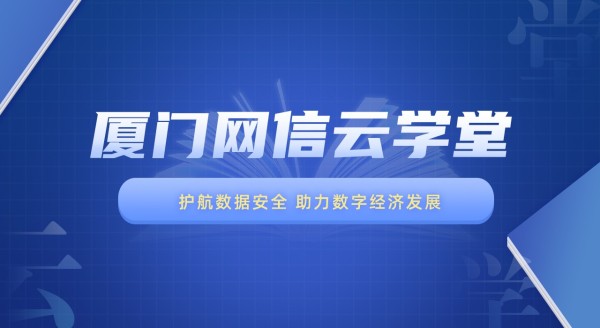 厦门网信云学堂第六季课程——护航数据安全 助力数字经济发展